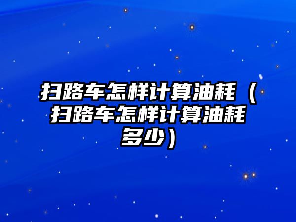 掃路車怎樣計算油耗（掃路車怎樣計算油耗多少）