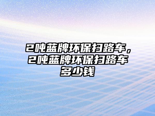 2噸藍牌環保掃路車，2噸藍牌環保掃路車多少錢