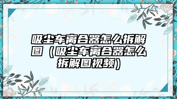 吸塵車離合器怎么拆解圖（吸塵車離合器怎么拆解圖視頻）