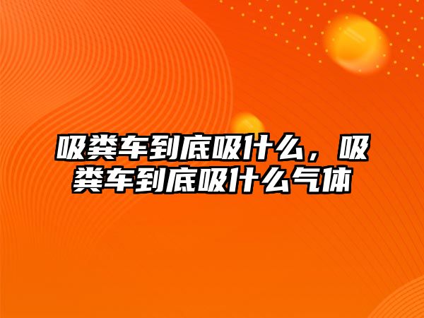 吸糞車到底吸什么，吸糞車到底吸什么氣體