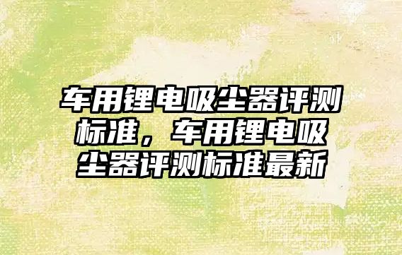 車用鋰電吸塵器評測標準，車用鋰電吸塵器評測標準最新