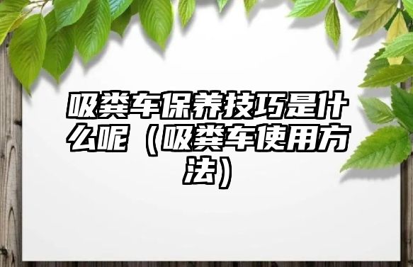 吸糞車保養技巧是什么呢（吸糞車使用方法）