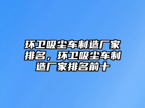 環衛吸塵車制造廠家排名，環衛吸塵車制造廠家排名前十