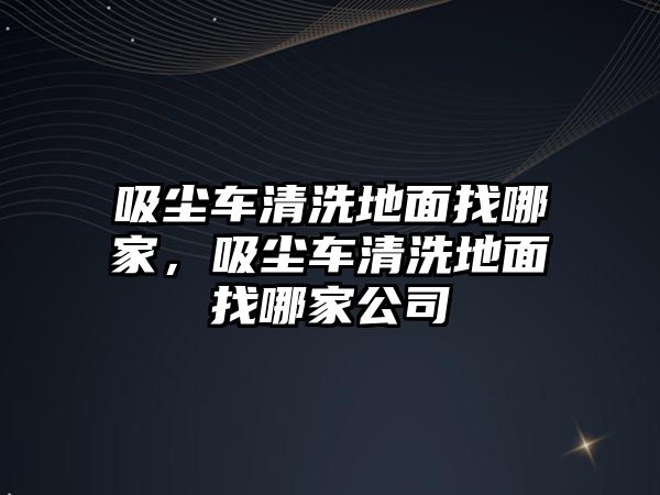 吸塵車清洗地面找哪家，吸塵車清洗地面找哪家公司