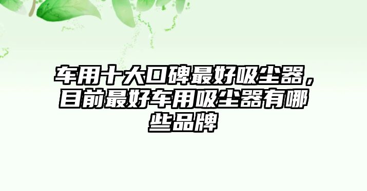 車用十大口碑最好吸塵器，目前最好車用吸塵器有哪些品牌