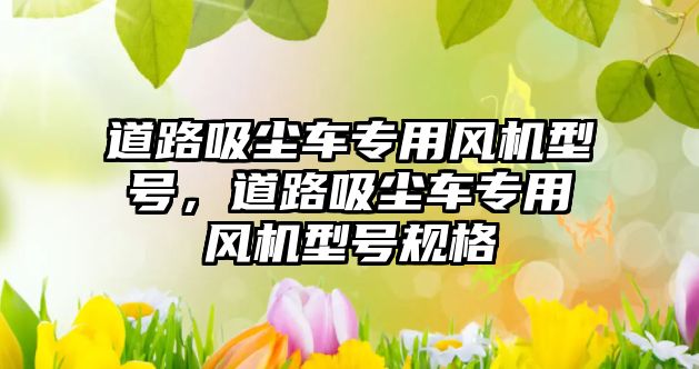 道路吸塵車專用風機型號，道路吸塵車專用風機型號規(guī)格