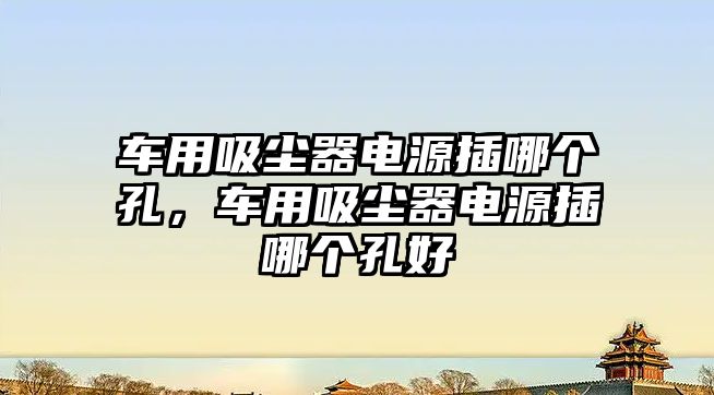 車用吸塵器電源插哪個孔，車用吸塵器電源插哪個孔好