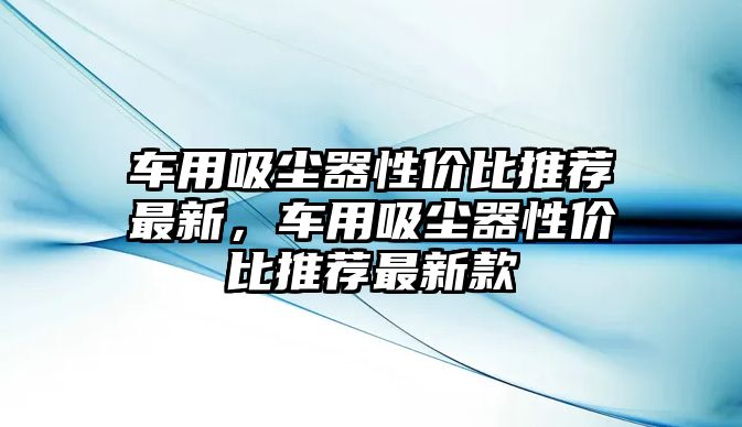 車用吸塵器性價比推薦最新，車用吸塵器性價比推薦最新款