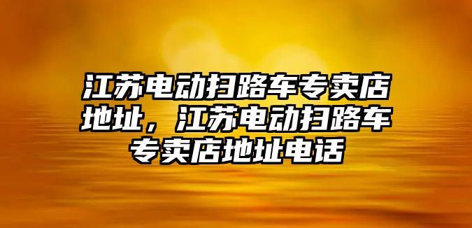 江蘇電動掃路車專賣店地址，江蘇電動掃路車專賣店地址電話