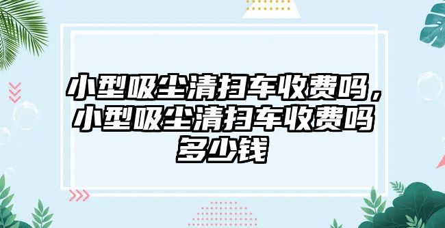 小型吸塵清掃車收費嗎，小型吸塵清掃車收費嗎多少錢