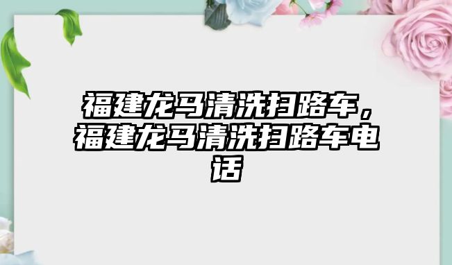 福建龍馬清洗掃路車，福建龍馬清洗掃路車電話