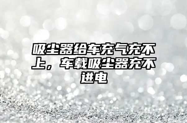 吸塵器給車充氣充不上，車載吸塵器充不進電