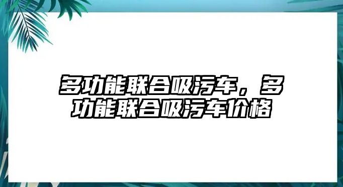 多功能聯(lián)合吸污車，多功能聯(lián)合吸污車價格