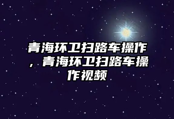 青海環衛掃路車操作，青海環衛掃路車操作視頻