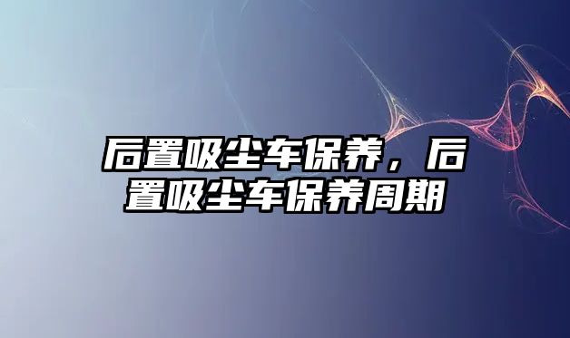 后置吸塵車保養，后置吸塵車保養周期