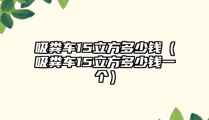 吸糞車15立方多少錢（吸糞車15立方多少錢一個）