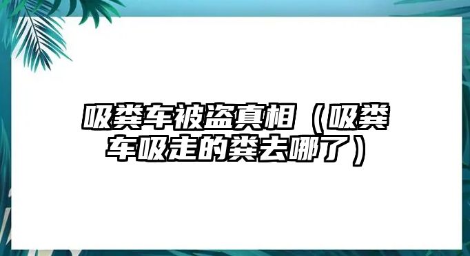 吸糞車被盜真相（吸糞車吸走的糞去哪了）