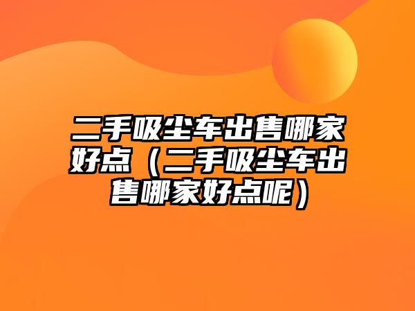 二手吸塵車出售哪家好點(diǎn)（二手吸塵車出售哪家好點(diǎn)呢）