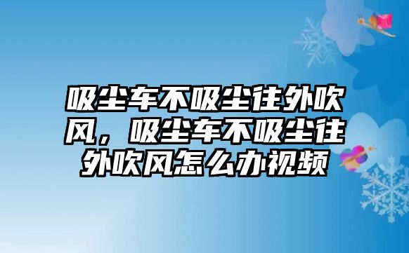 吸塵車不吸塵往外吹風，吸塵車不吸塵往外吹風怎么辦視頻