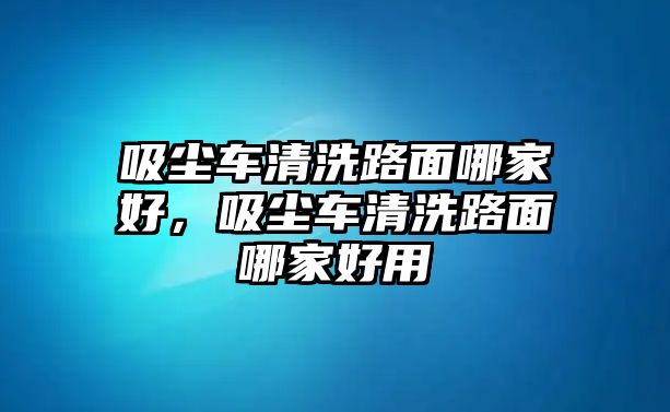 吸塵車清洗路面哪家好，吸塵車清洗路面哪家好用