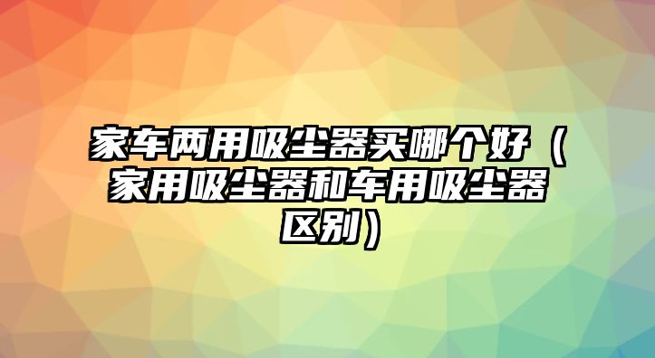 家車兩用吸塵器買哪個好（家用吸塵器和車用吸塵器區別）