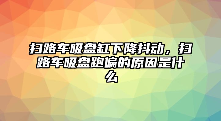 掃路車吸盤缸下降抖動，掃路車吸盤跑偏的原因是什么