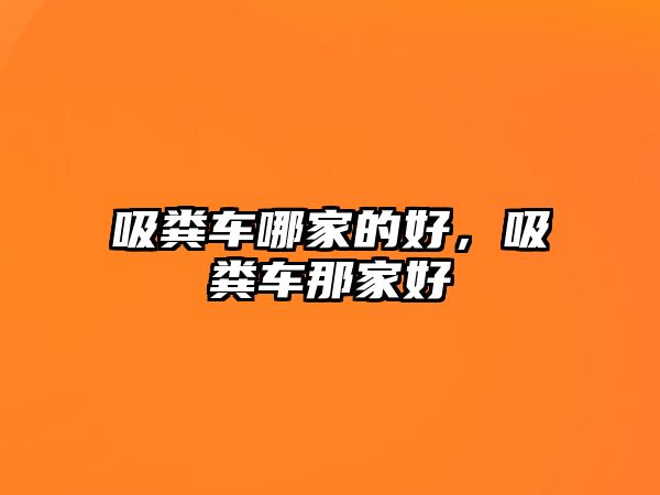 吸糞車哪家的好，吸糞車那家好