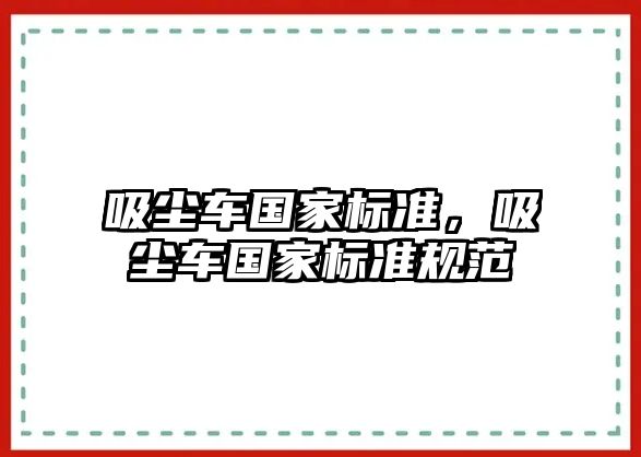 吸塵車國(guó)家標(biāo)準(zhǔn)，吸塵車國(guó)家標(biāo)準(zhǔn)規(guī)范