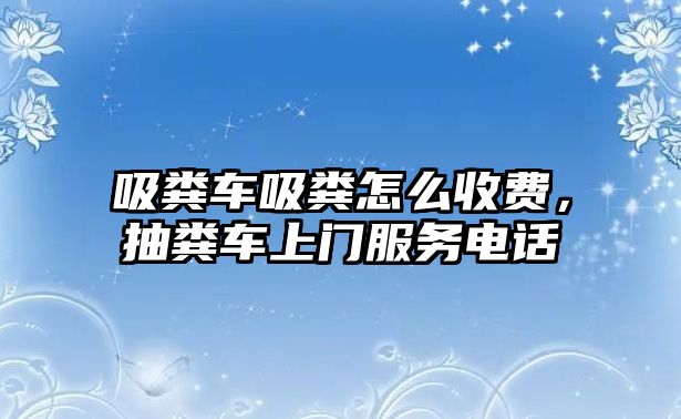 吸糞車吸糞怎么收費，抽糞車上門服務電話