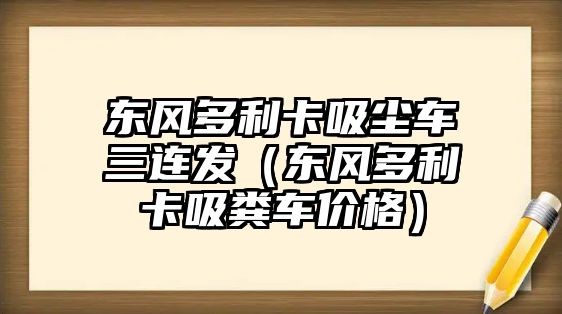 東風多利卡吸塵車三連發（東風多利卡吸糞車價格）