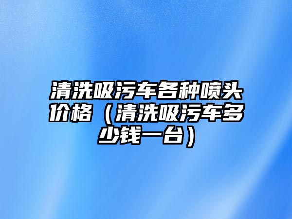 清洗吸污車各種噴頭價格（清洗吸污車多少錢一臺）