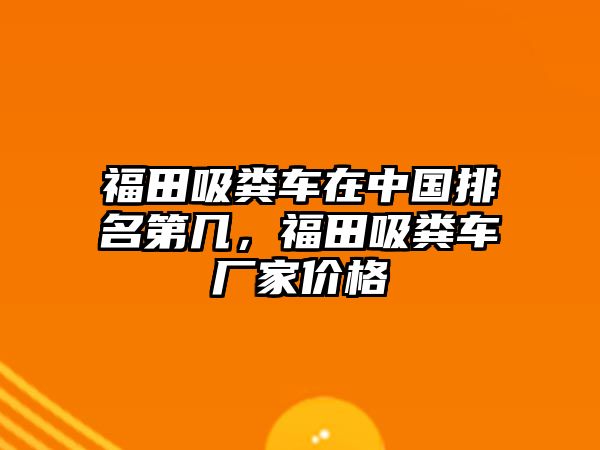 福田吸糞車在中國排名第幾，福田吸糞車廠家價格