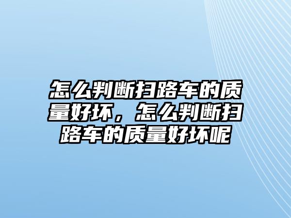 怎么判斷掃路車的質量好壞，怎么判斷掃路車的質量好壞呢