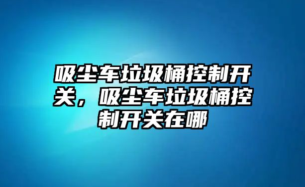 吸塵車垃圾桶控制開關，吸塵車垃圾桶控制開關在哪