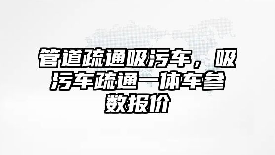 管道疏通吸污車，吸污車疏通一體車參數報價