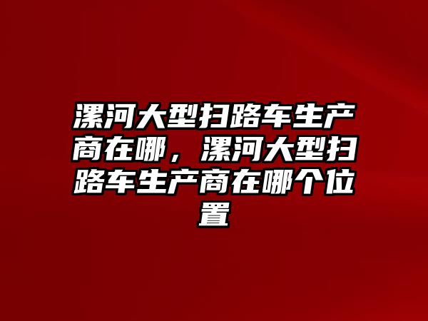 漯河大型掃路車生產商在哪，漯河大型掃路車生產商在哪個位置