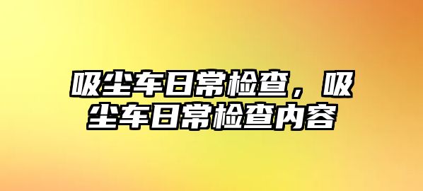 吸塵車日常檢查，吸塵車日常檢查內容