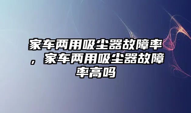 家車兩用吸塵器故障率，家車兩用吸塵器故障率高嗎