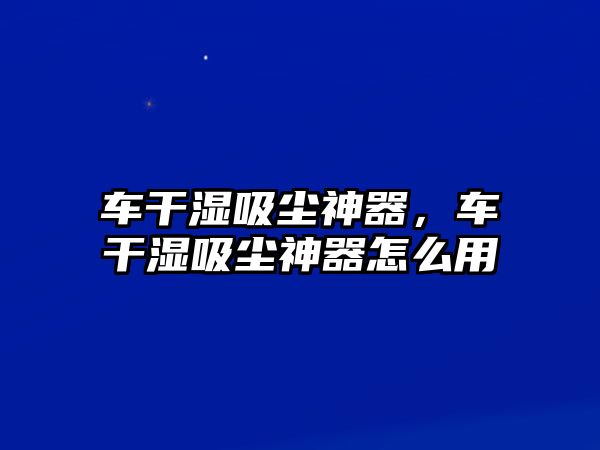 車干濕吸塵神器，車干濕吸塵神器怎么用