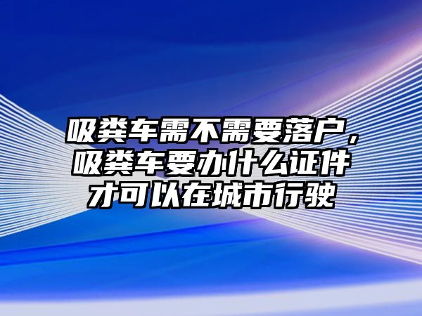 吸糞車需不需要落戶，吸糞車要辦什么證件才可以在城市行駛