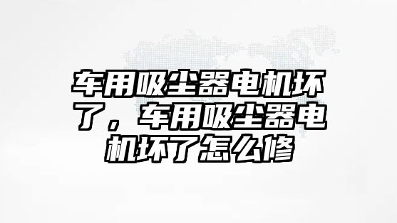 車用吸塵器電機壞了，車用吸塵器電機壞了怎么修