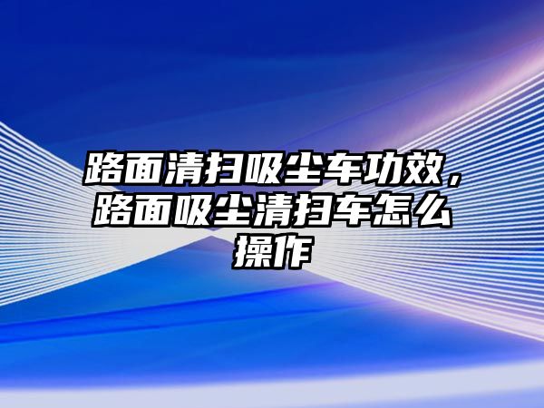 路面清掃吸塵車功效，路面吸塵清掃車怎么操作