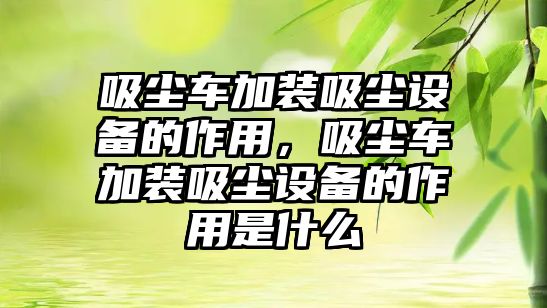 吸塵車加裝吸塵設(shè)備的作用，吸塵車加裝吸塵設(shè)備的作用是什么