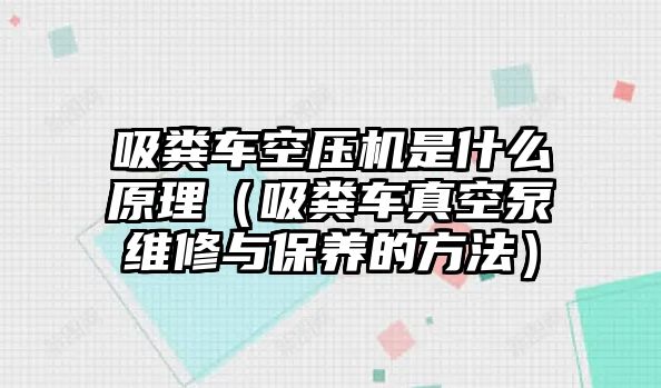 吸糞車空壓機是什么原理（吸糞車真空泵維修與保養的方法）