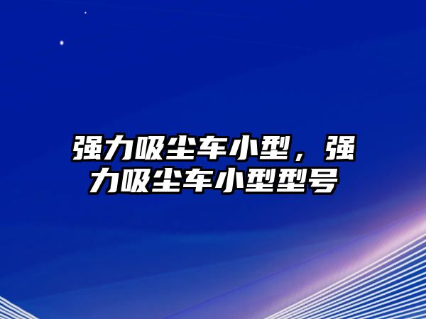 強力吸塵車小型，強力吸塵車小型型號