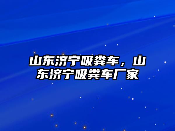 山東濟寧吸糞車，山東濟寧吸糞車廠家