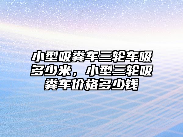 小型吸糞車三輪車吸多少米，小型三輪吸糞車價格多少錢