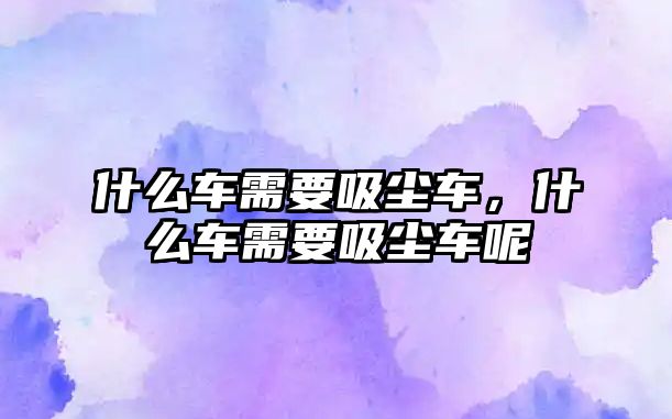 什么車需要吸塵車，什么車需要吸塵車呢