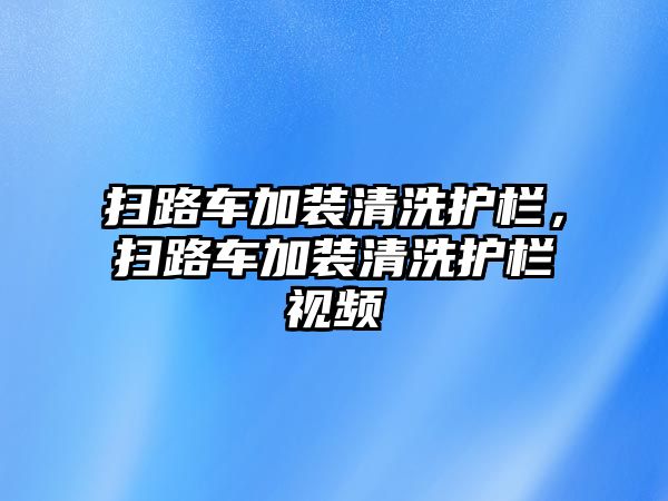 掃路車加裝清洗護欄，掃路車加裝清洗護欄視頻