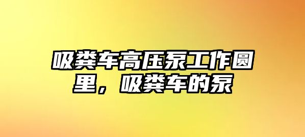 吸糞車高壓泵工作圓里，吸糞車的泵